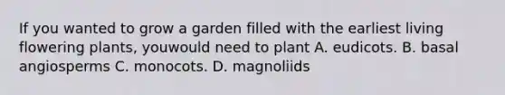 If you wanted to grow a garden filled with the earliest living flowering plants, youwould need to plant A. eudicots. B. basal angiosperms C. monocots. D. magnoliids