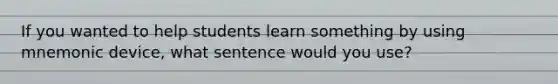 If you wanted to help students learn something by using mnemonic device, what sentence would you use?