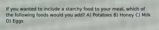 If you wanted to include a starchy food to your meal, which of the following foods would you add? A) Potatoes B) Honey C) Milk D) Eggs