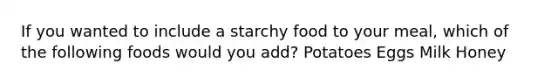 If you wanted to include a starchy food to your meal, which of the following foods would you add? Potatoes Eggs Milk Honey