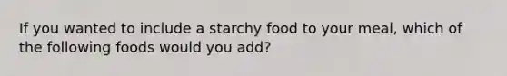 If you wanted to include a starchy food to your meal, which of the following foods would you add?