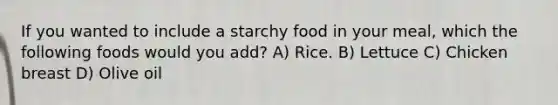 If you wanted to include a starchy food in your meal, which the following foods would you add? A) Rice. B) Lettuce C) Chicken breast D) Olive oil