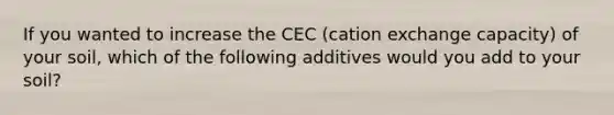 If you wanted to increase the CEC (cation exchange capacity) of your soil, which of the following additives would you add to your soil?