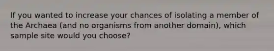 If you wanted to increase your chances of isolating a member of the Archaea (and no organisms from another domain), which sample site would you choose?