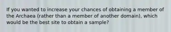 If you wanted to increase your chances of obtaining a member of the Archaea (rather than a member of another domain), which would be the best site to obtain a sample?