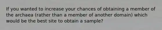 If you wanted to increase your chances of obtaining a member of the archaea (rather than a member of another domain) which would be the best site to obtain a sample?