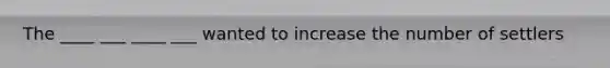 The ____ ___ ____ ___ wanted to increase the number of settlers