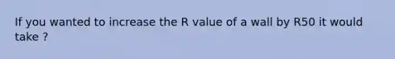 If you wanted to increase the R value of a wall by R50 it would take ?