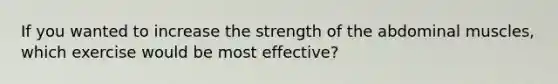 If you wanted to increase the strength of the abdominal muscles, which exercise would be most effective?