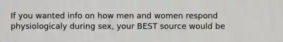 If you wanted info on how men and women respond physiologicaly during sex, your BEST source would be