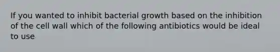 If you wanted to inhibit bacterial growth based on the inhibition of the cell wall which of the following antibiotics would be ideal to use