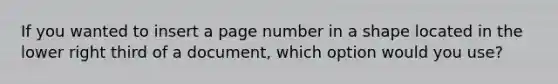 If you wanted to insert a page number in a shape located in the lower right third of a document, which option would you use?