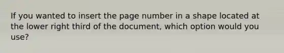 If you wanted to insert the page number in a shape located at the lower right third of the document, which option would you use?