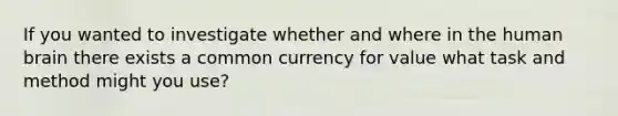 If you wanted to investigate whether and where in the human brain there exists a common currency for value what task and method might you use?