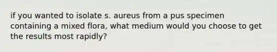 if you wanted to isolate s. aureus from a pus specimen containing a mixed flora, what medium would you choose to get the results most rapidly?