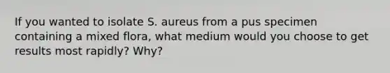 If you wanted to isolate S. aureus from a pus specimen containing a mixed flora, what medium would you choose to get results most rapidly? Why?