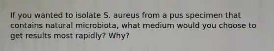 If you wanted to isolate S. aureus from a pus specimen that contains natural microbiota, what medium would you choose to get results most rapidly? Why?