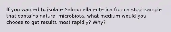 If you wanted to isolate Salmonella enterica from a stool sample that contains natural microbiota, what medium would you choose to get results most rapidly? Why?