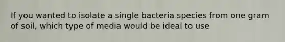 If you wanted to isolate a single bacteria species from one gram of soil, which type of media would be ideal to use