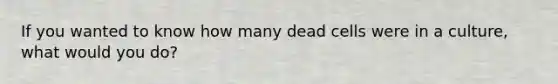 If you wanted to know how many dead cells were in a culture, what would you do?