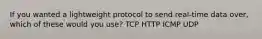 If you wanted a lightweight protocol to send real-time data over, which of these would you use? TCP HTTP ICMP UDP