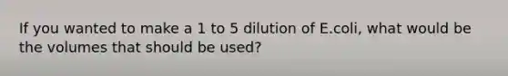 If you wanted to make a 1 to 5 dilution of E.coli, what would be the volumes that should be used?