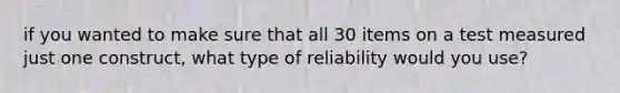 if you wanted to make sure that all 30 items on a test measured just one construct, what type of reliability would you use?