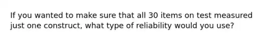 If you wanted to make sure that all 30 items on test measured just one construct, what type of reliability would you use?