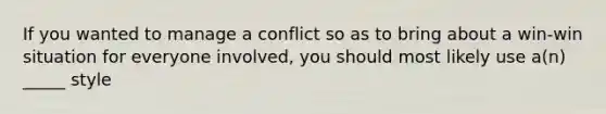 If you wanted to manage a conflict so as to bring about a win-win situation for everyone involved, you should most likely use a(n) _____ style