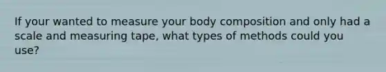 If your wanted to measure your body composition and only had a scale and measuring tape, what types of methods could you use?