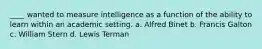 ____ wanted to measure intelligence as a function of the ability to learn within an academic setting. a. Alfred Binet b. Francis Galton c. William Stern d. Lewis Terman