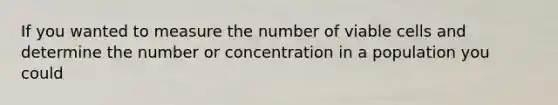 If you wanted to measure the number of viable cells and determine the number or concentration in a population you could