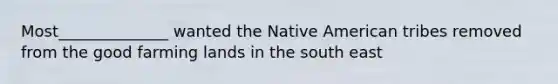 Most______________ wanted the Native American tribes removed from the good farming lands in the south east