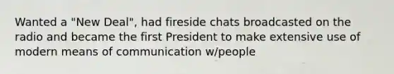 Wanted a "New Deal", had fireside chats broadcasted on the radio and became the first President to make extensive use of modern means of communication w/people