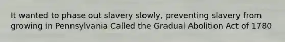 It wanted to phase out slavery slowly, preventing slavery from growing in Pennsylvania Called the Gradual Abolition Act of 1780