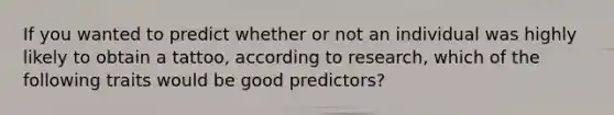 If you wanted to predict whether or not an individual was highly likely to obtain a tattoo, according to research, which of the following traits would be good predictors?