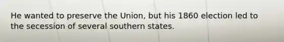 He wanted to preserve the Union, but his 1860 election led to the secession of several southern states.