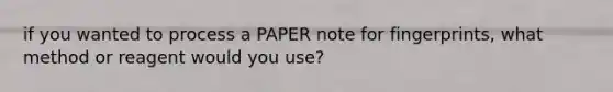 if you wanted to process a PAPER note for fingerprints, what method or reagent would you use?