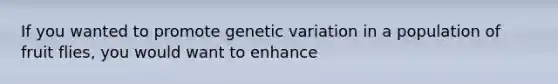 If you wanted to promote genetic variation in a population of fruit flies, you would want to enhance