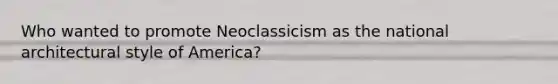 Who wanted to promote Neoclassicism as the national architectural style of America?