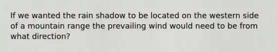 If we wanted the rain shadow to be located on the western side of a mountain range the prevailing wind would need to be from what direction?