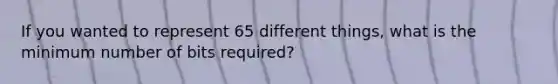 If you wanted to represent 65 different things, what is the minimum number of bits required?