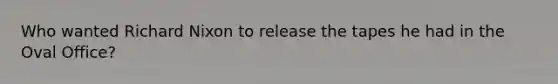 Who wanted Richard Nixon to release the tapes he had in the Oval Office?