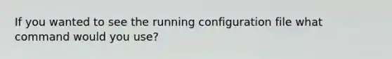 If you wanted to see the running configuration file what command would you use?