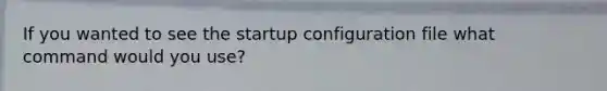 If you wanted to see the startup configuration file what command would you use?