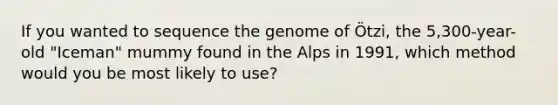 If you wanted to sequence the genome of Ötzi, the 5,300-year-old "Iceman" mummy found in the Alps in 1991, which method would you be most likely to use?