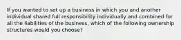 If you wanted to set up a business in which you and another individual shared full responsibility individually and combined for all the liabilities of the business, which of the following ownership structures would you choose?