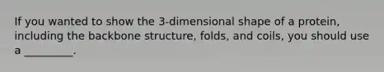 If you wanted to show the 3-dimensional shape of a protein, including the back<a href='https://www.questionai.com/knowledge/kgWuCNs0Fr-bone-structure' class='anchor-knowledge'>bone structure</a>, folds, and coils, you should use a _________.