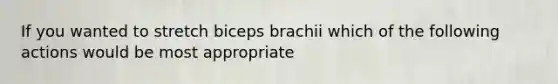 If you wanted to stretch biceps brachii which of the following actions would be most appropriate