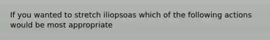 If you wanted to stretch iliopsoas which of the following actions would be most appropriate